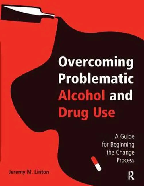 Overcoming Problematic Alcohol and Drug Use: A Guide for Beginning the Change Process by Jeremy M. Linton