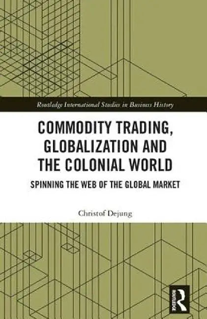 Commodity Trading, Globalization and the Colonial World: Spinning the Web of the Global Market by Christof Dejung