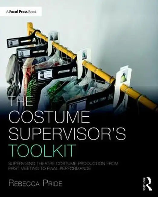 The Costume Supervisor's Toolkit: Supervising Theatre Costume Production from First Meeting to Final Performance by Rebecca Pride