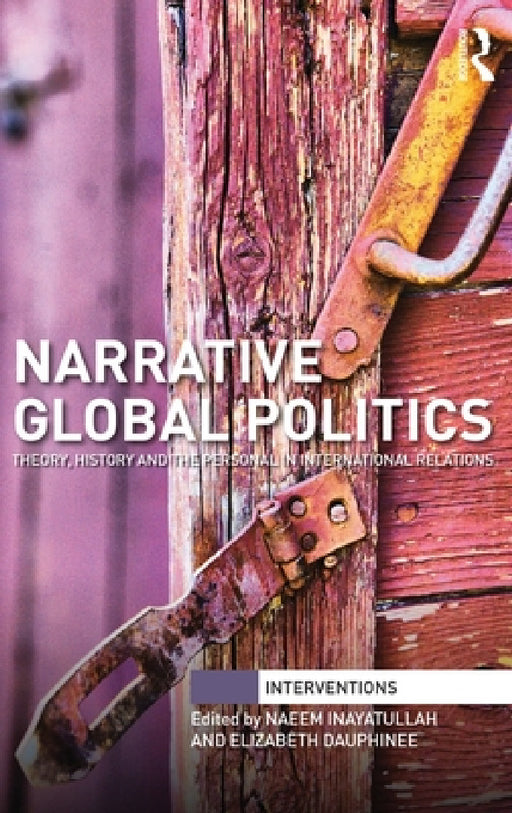 Narrative Global Politics: Theory, History and the Personal in International Relations by Naeem Inayatullah, Elizabeth Dauphinee