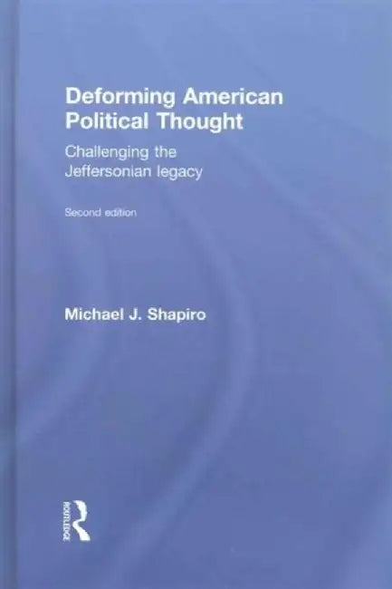 Deforming American Political Thought: Challenging the Jeffersonian Legacy by Michael J. Shapiro