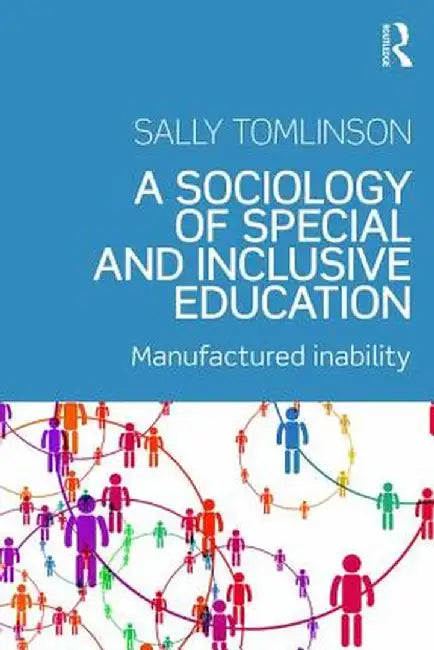 A Sociology of Special and Inclusive Education: Exploring the Manufacture of Inability by Sally Tomlinson