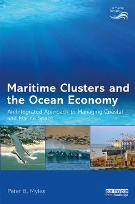 Maritime Clusters and the Ocean Economy: An Integrated Approach to Managing Coastal and Marine Space by Peter B. Myles