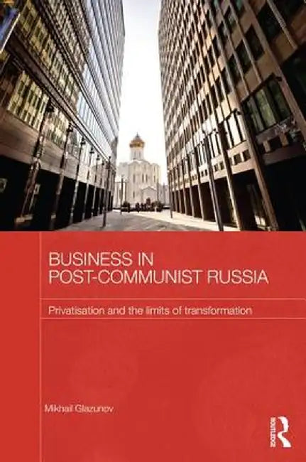 Business in Post-Communist Russia: Privatisation and the Limits of Transformation by Mikhail Glazunov