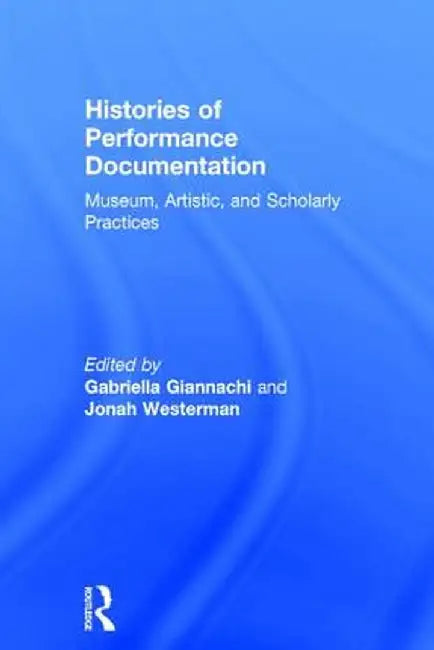 Histories of Performance Documentation: Museum, Artistic, and Scholarly Practices by Gabriella Giannachi