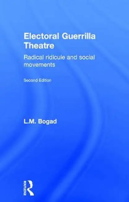 Electoral Guerrilla Theatre: Radical Ridicule and Social Movements by L.M. Bogad