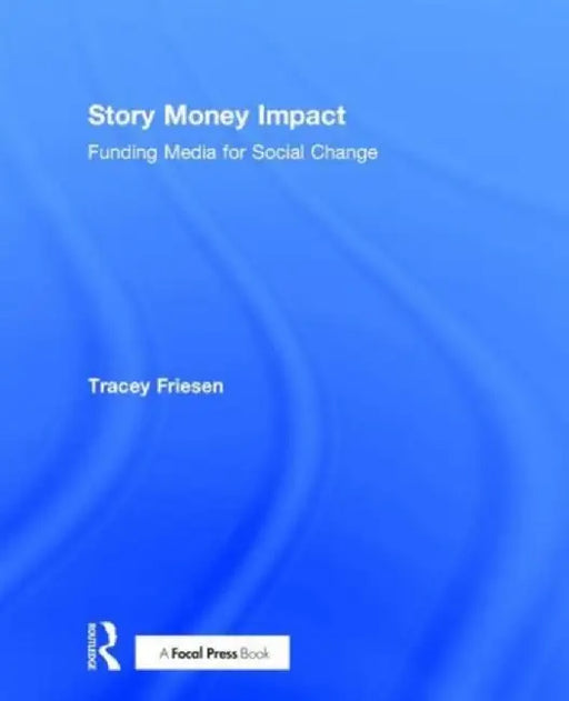 Story Money Impact: Funding Media for Social Change by Tracey Friesen
