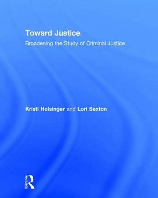 Toward Justice: Broadening the Study of Criminal Justice by Kristi Holsinger