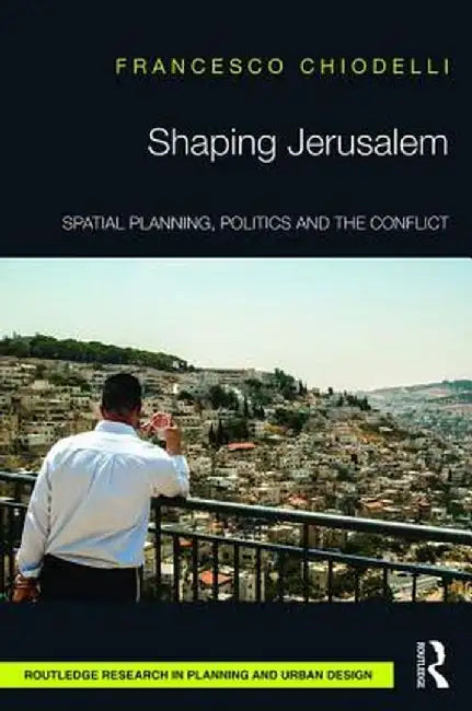 Shaping Jerusalem: Spatial Planning, Politics and the Conflict by Francesco Chiodelli
