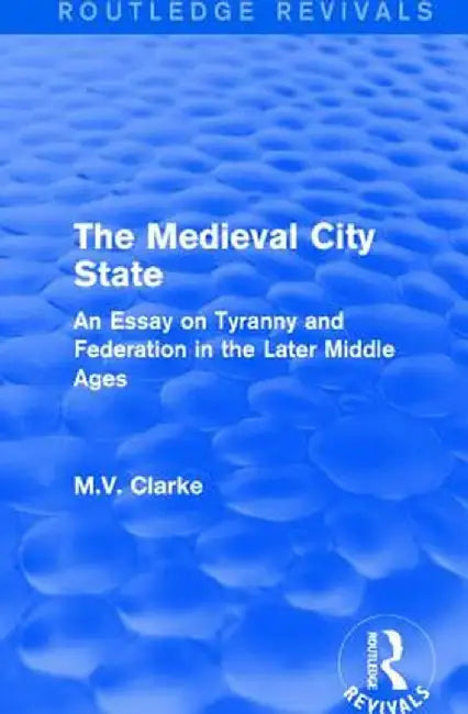The Medieval City State: An Essay on Tyranny and Federation in the Later Middle Ages by M.V. Clarke