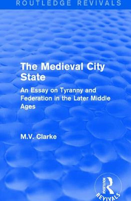 The Medieval City State: An Essay on Tyranny and Federation in the Later Middle Ages by M.V. Clarke