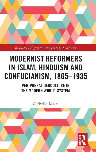 Modernist Reformers in Islam Hinduism and Confucianism 1865-1935: Peripheral Geoculture in the Modern World-System by LEKON
