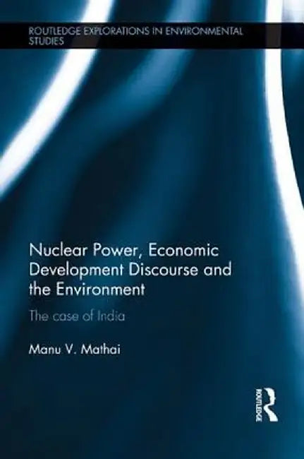Nuclear Power, Economic Development Discourse and the Environment: The Case of India by Manu Mathai