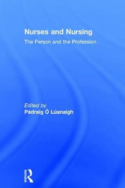 Nurses and Nursing: The Person and the Profession by Pádraig Ó Lúanaigh