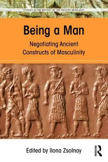 Being a Man: Negotiating Ancient Constructs of Masculinity by Ilona Zsolnay