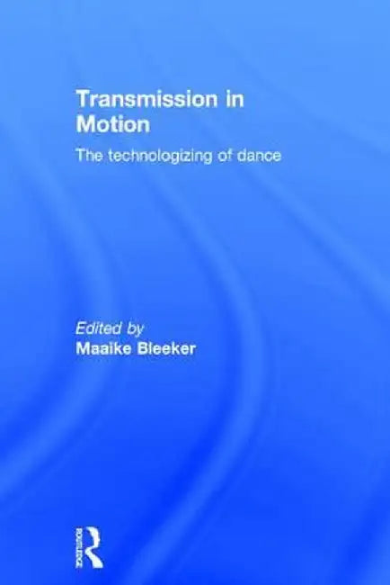 Transmission in Motion: The Technologizing of Dance by Maaike Bleeker