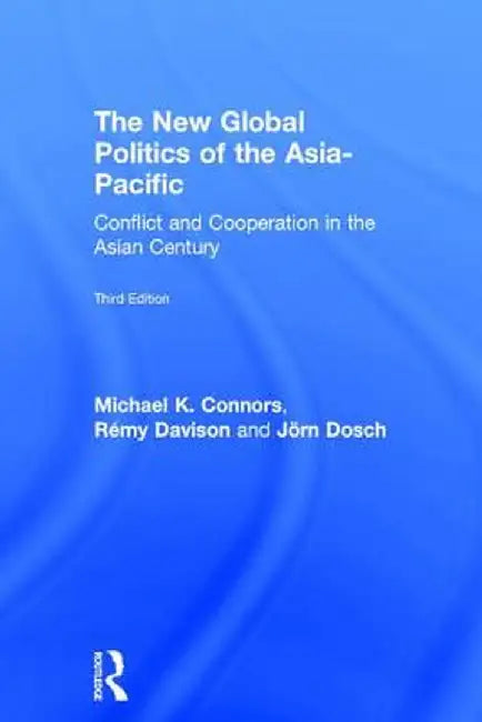 The New Global Politics of the Asia-Pacific: Conflict and Cooperation in the Asian Century by Michael K. Connors