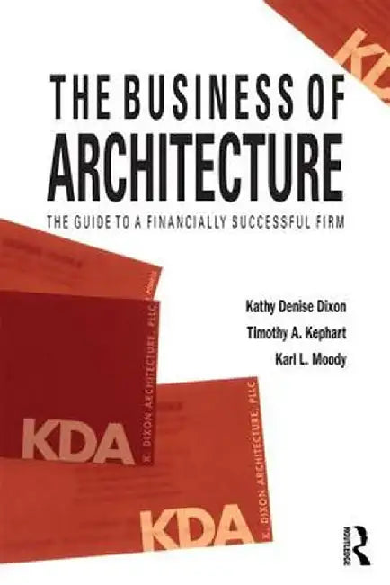 The Business of Architecture: Your Guide to a Financially Successful Firm by Kathy Denise Dixon