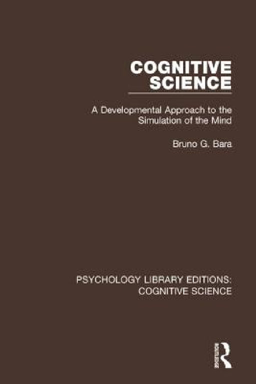 Cognitive Science: A Developmental Approach to the Simulation of the Mind by Bruno G. Bara