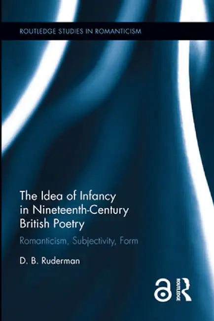 The Idea of Infancy in Nineteenth-Century British Poetry: Romanticism, Subjectivity, Form by D.B. Ruderman