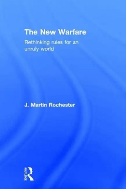The New Warfare: Rethinking Rules for an Unruly World by J. Martin Rochester