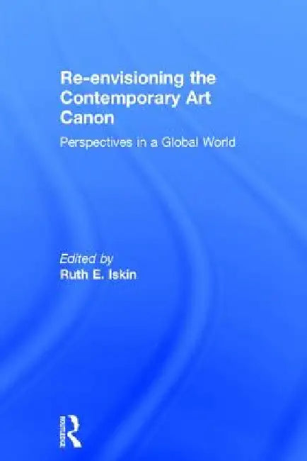 Re-Envisioning the Contemporary Art Canon: Perspectives in a Global World by Ruth Iskin