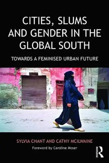 Cities, Slums and Gender in the Global South: Towards a Feminised Urban Future by Sylvia Chant