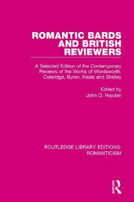 Romantic Bards and British Reviewers: A Selected Edition of Contemporary Reviews of the Works of Wordsworth, Coleridge, Byron, Keats and Shelley by John O. Hayden