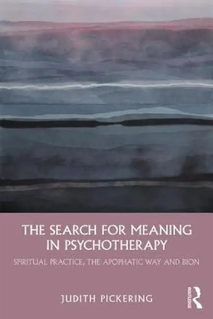 The Search for Meaning in Psychotherapy: Spiritual Practice, the Apophatic Way and Bion by Judith Pickering