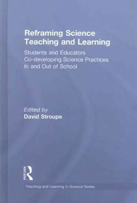Reframing Science Teaching and Learning: Students and Educators Co-Developing Science Practices in and Out of School by David Stroupe