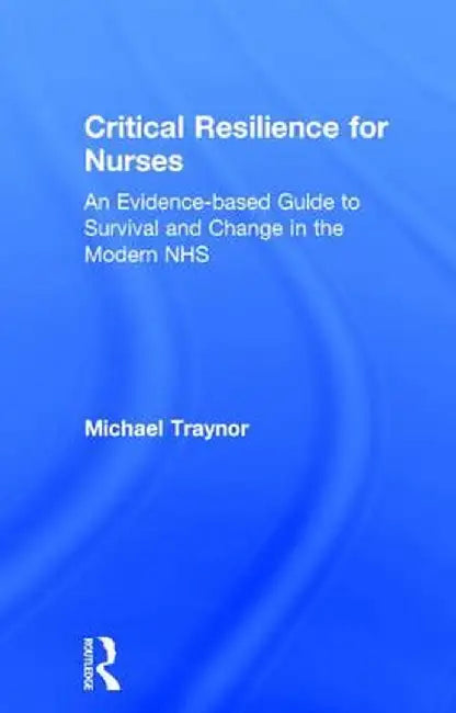 Critical Resilience for Nurses: An Evidence-Based Guide to Survival and Change in the Modern NHS by Michael Traynor