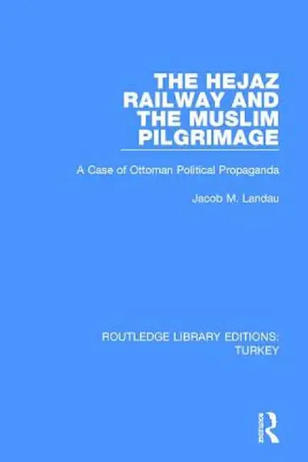 The Hejaz Railway and the Muslim Pilgrimage: A Case of Ottoman Political Propaganda by Jacob M. Landau