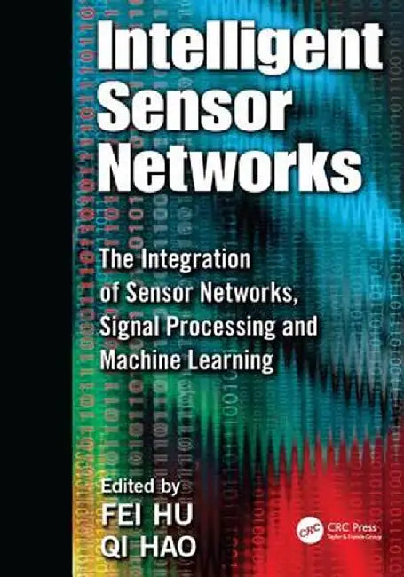 Intelligent Sensor Networks: The Integration of Sensor Networks, Signal Processing and Machine Learning by Fei Hu