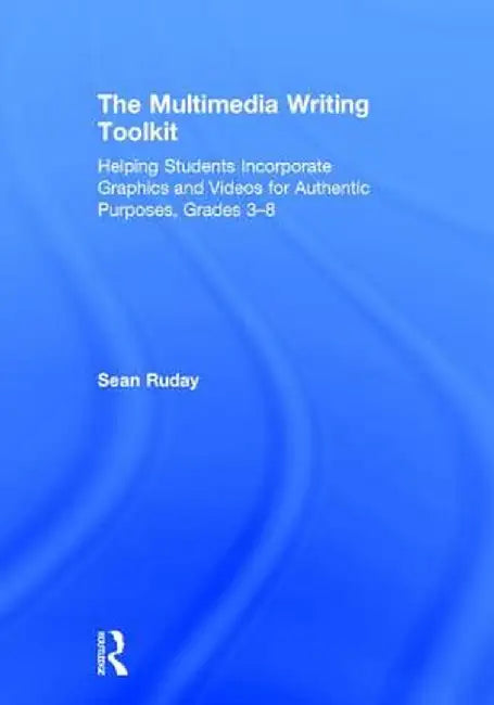 The Multimedia Writing Toolkit: Helping Students Incorporate Graphics and Videos for Authentic Purposes, Grades 3-8 by Sean Ruday