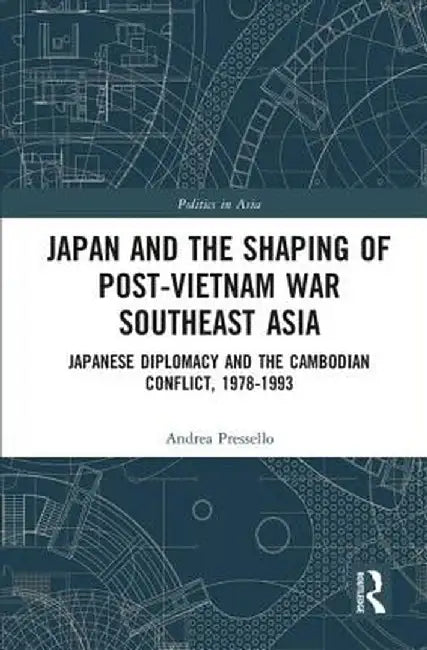 Japan and the Shaping of Post-Vietnam War Southeast Asia: Japanese Diplomacy and the Cambodian Conflict, 1978-1993 by Andrea Pressello