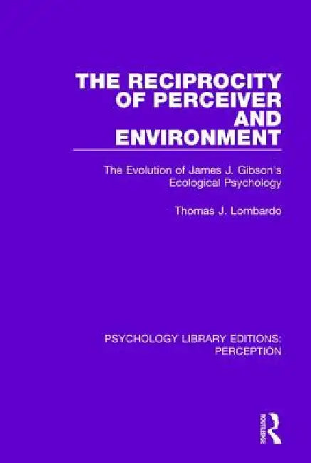 The Reciprocity of Perceiver and Environment: The Evolution of James J. Gibson's Ecological Psychology by Thomas J. Lombardo