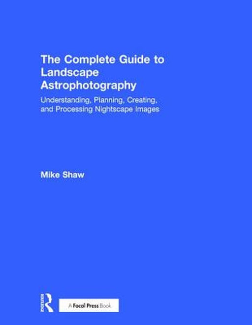 The Complete Guide to Landscape Astrophotography: Understanding, Planning, Creating, and Processing Nightscape Images by Michael Shaw