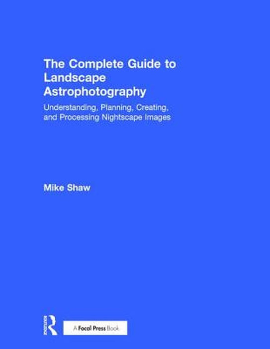 The Complete Guide to Landscape Astrophotography: Understanding, Planning, Creating, and Processing Nightscape Images by Michael Shaw