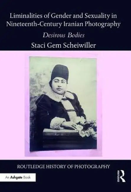 Liminalities of Gender and Sexuality in Nineteenth-Century Iranian Photography: Desirous Bodies by Staci Gem Scheiwiller