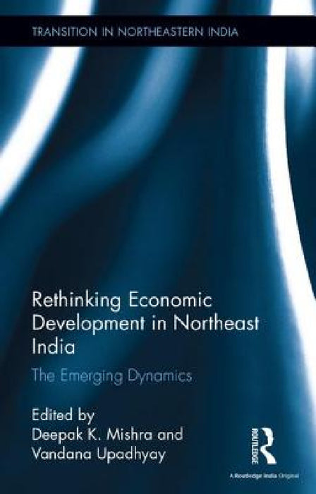 Rethinking Economic Development in Northeast India: The Emerging Dynamics by Deepak K. Mishra, Vandana Upadhyay