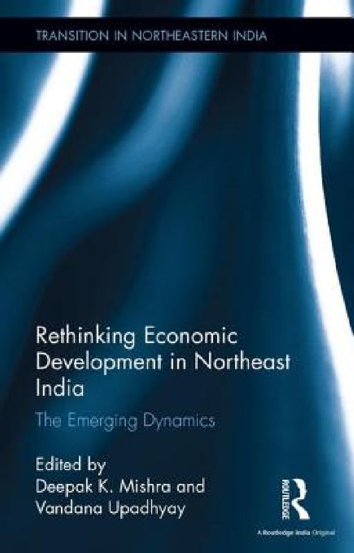 Rethinking Economic Development in Northeast India: The Emerging Dynamics by Deepak K. Mishra, Vandana Upadhyay