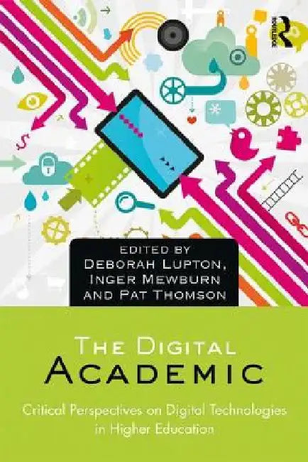 The Digital Academic: Critical Perspectives on Digital Technologies in Higher Education by Deborah Lupton