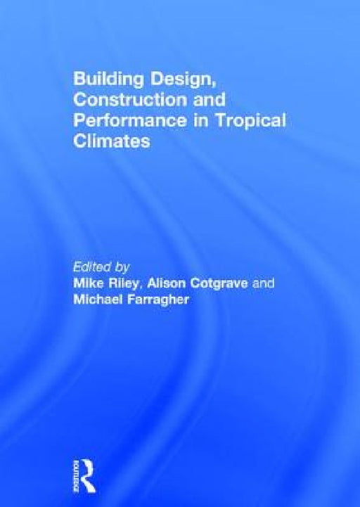 Building Design, Construction and Performance in Tropical Climates by Mike Riley, Alison Cotgrave, Michael Farragher