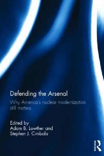 Defending the Arsenal: Why America's Nuclear Modernization Still Matters by Adam B. Lowther