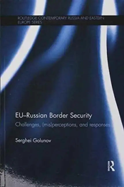 Eu-Russian Border Security: Challenges, (Mis)Perceptions and Responses by Serghei Golunov