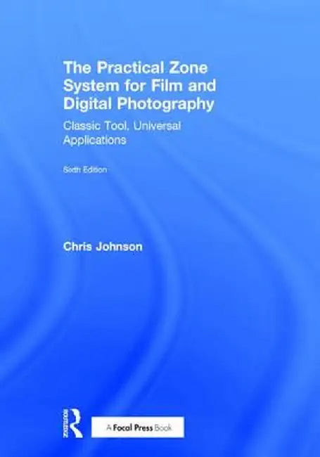The Practical Zone System for Film and Digital Photography: Classic Tool, Universal Applications by Chris Johnson