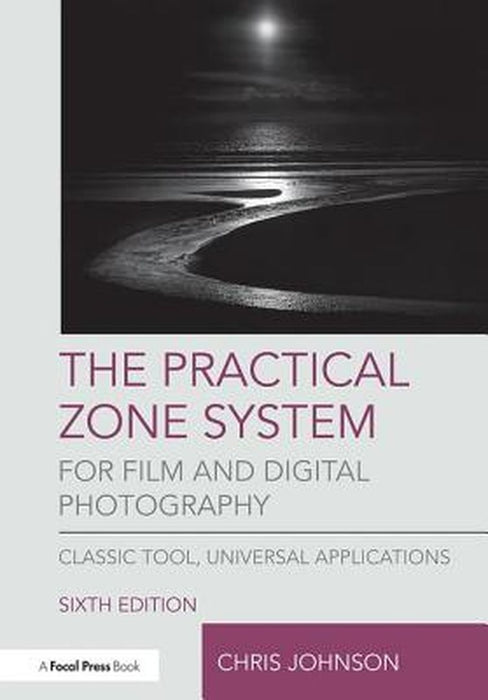 The Practical Zone System for Film and Digital Photography: Classic Tool, Universal Applications by Chris Johnson