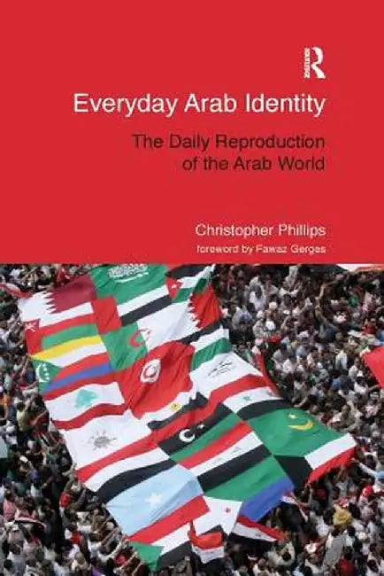 Everyday Arab Identity: The Daily Reproduction of the Arab World by Christopher Phillips