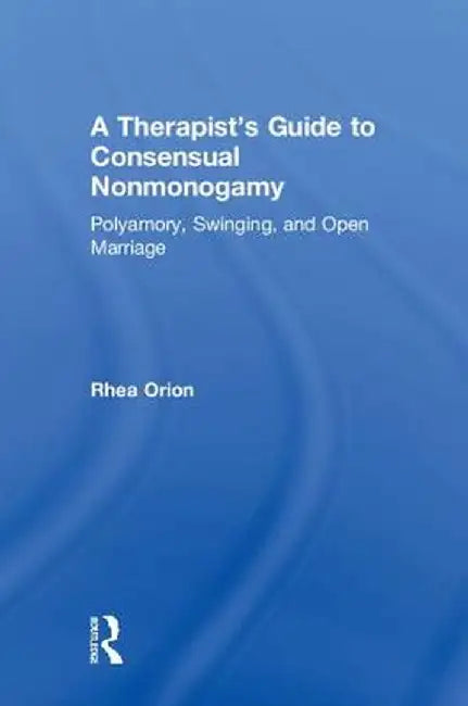 A Therapist's Guide to Consensual Nonmonogamy: Polyamory, Swinging, and Open Marriage by Rhea Orion