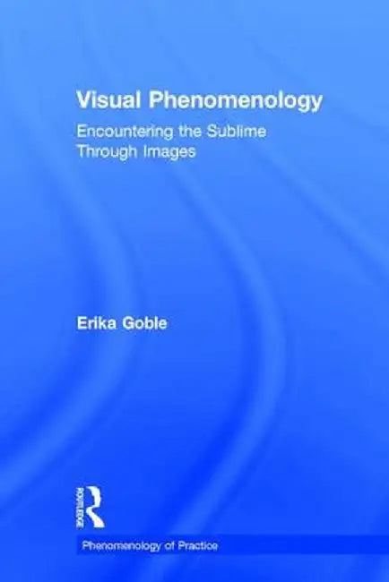 Visual Phenomenology: Encountering the Sublime Through Images by Erika Goble